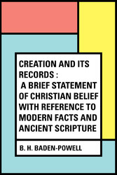 Creation and Its Records : A Brief Statement of Christian Belief with Reference to Modern Facts and Ancient Scripture