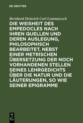 Die Weisheit des Empedocles nach ihren Quellen und deren Auslegung, philosophisch bearbeitet, nebst einer metrischen Übersetzung der noch vorhandenen Stellen seines Lehrgedichts über die Natur und die Läuterungen, so wie seiner Epigramme