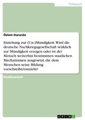 Erziehung zur (Un-)Mündigkeit. Wird die deutsche Nachkriegsgesellschaft wirklich zur Mündigkeit erzogen oder ist der Mensch weiterhin bestimmten staatlichen Mechanismen ausgesetzt, die dem Menschen seine Bildung vorschreibt/entzieht?