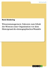 Wissensmanagement. Faktoren zum Erhalt des Wissens einer Organisation vor dem Hintergrund des demographischen Wandels