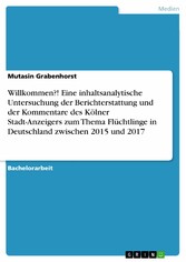 Willkommen?! Eine inhaltsanalytische Untersuchung der Berichterstattung und der Kommentare des Kölner Stadt-Anzeigers zum Thema Flüchtlinge in Deutschland zwischen 2015 und 2017