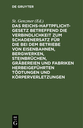 Das Reichs-Haftpflicht-Gesetz betreffend die Verbindlichkeit zum Schadenersatz für die bei dem Betriebe von Eisenbahnen, Bergwerken, Steinbrüchen, Gräbereien und Fabriken herbeigeführten Tödtungen und Körperverletzungen