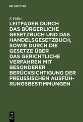 Leitfaden durch das Bürgerliche Gesetzbuch und das Handelsgesetzbuch, sowie durch die Gesetze über das gerichtliche Verfahren mit besonderer Berücksichtigung der preussischen Ausführungsbestimmungen