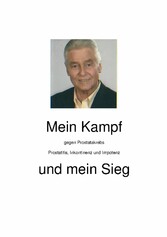 Mein Kampf gegen Prostatakrebs, Prostatitis, Inkontinenz und Impotenz und mein Sieg