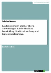 Kinder psychisch kranker Eltern. Auswirkungen auf die kindliche Entwicklung, Resilienzforschung und Präventivmaßnahmen