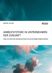 Anreizsysteme in Unternehmen der Zukunft. Sinn, Nutzen und Ausgestaltung für die Mitarbeitermotivation