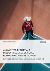 Augmented Reality als innovatives strategisches Kommunikationsinstrument. Einfluss des digitalen Trends auf den Unternehmenserfolg