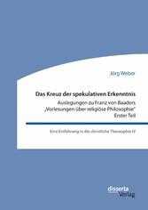 Das Kreuz der spekulativen Erkenntnis. Auslegungen zu Franz von Baaders 'Vorlesungen über religiöse Philosophie' - Erster Teil