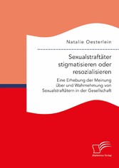 Sexualstraftäter stigmatisieren oder resozialisieren. Eine Erhebung der Meinung über und Wahrnehmung von Sexualstraftätern in der Gesellschaft