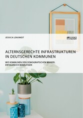 Alternsgerechte Infrastrukturen in deutschen Kommunen. Wie Kommunen den demografischen Wandel erfolgreich bewältigen