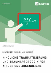 Kindliche Traumatisierung und Traumapädagogik für Kinder und Jugendliche. Heilt die Zeit wirklich alle Wunden?