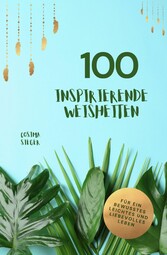 100 inspirierende Weisheiten für ein bewusstes, leichtes und liebevolles Leben!