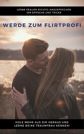 Werde zum Flirtprofi - Hole mehr aus dir heraus und lerne deine Traumfrau kennen