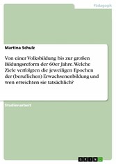 Von einer Volksbildung bis zur großen Bildungsreform der 60er Jahre. Welche Ziele verfolgten die jeweiligen Epochen der (beruflichen) Erwachsenenbildung und wen erreichten sie tatsächlich?