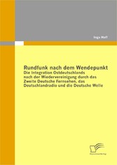 Rundfunk nach dem Wendepunkt: Die Integration Ostdeutschlands nach der Wiedervereinigung durch das Zweite Deutsche Fernsehen, das Deutschlandradio und die Deutsche Welle