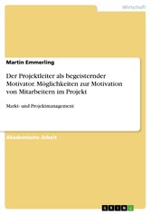 Der Projektleiter als begeisternder Motivator. Möglichkeiten zur Motivation von Mitarbeitern im Projekt