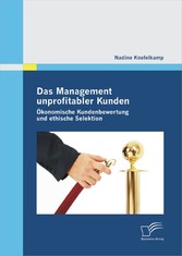 Das Management unprofitabler Kunden: Ökonomische Kundenbewertung und ethische Selektion