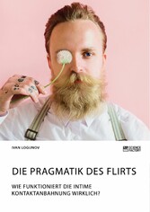 Die Pragmatik des Flirts. Wie funktioniert die intime Kontaktanbahnung wirklich?