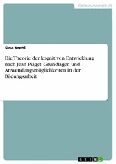 Die Theorie der kognitiven Entwicklung nach Jean Piaget. Grundlagen und Anwendungsmöglichkeiten in der Bildungsarbeit