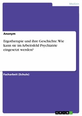 Ergotherapie und ihre Geschichte. Wie kann sie im Arbeitsfeld Psychiatrie eingesetzt werden?