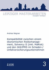 Kompatibilität zwischen einem ökonomischen Risikomanagement, Solvency II (inkl. MaRisk) und den IAS/FRS im  Schaden-/Unfallversicherungsunternehmnen