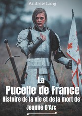 La Pucelle de France : Histoire de la vie et de la mort de Jeanne d&apos;Arc