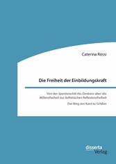 Die Freiheit der Einbildungskraft. Von der 'Spontaneität des Denkens' über die 'Willensfreiheit' zur 'ästhetischen Reflexionsfreiheit'