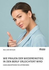 Wie Frauen der Wiedereinstieg in den Beruf erleichtert wird. Handlungsoptionen für Unternehmen