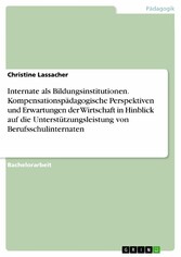 Internate als Bildungsinstitutionen. Kompensationspädagogische Perspektiven und Erwartungen der Wirtschaft in Hinblick auf die Unterstützungsleistung von Berufsschulinternaten