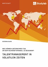 Talentmanagement in volatilen Zeiten. Was können Unternehmen tun, um dem Fachkräftemangel zu begegnen?