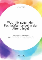 Was hilft gegen den Fachkräftemangel in der Altenpflege? Ursachen und Maßnahmen gegen das schlechte Image der Pflegebranche