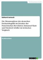 Die Metamorphose des deutschen Freiheitsbegriffs im Zeitalter der Französischen Revolution.   Immanuel Kant und Friedrich Schiller im kritischen Vergleich