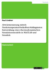 Abwärmenutzung mittels Niedertemperatur-Freikolben-Stirlingmotor. Entwicklung eines thermodynamischen Simulationsmodells in MATLAB und Simulink