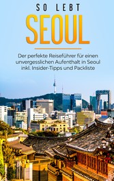 So lebt Seoul: Der perfekte Reiseführer für einen unvergesslichen Aufenthalt in Seoul inkl. Insider-Tipps und Packliste