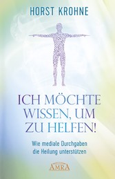 ICH MÖCHTE WISSEN, UM ZU HELFEN! Wie mediale Durchgaben die Heilung unterstützen (Erstveröffentlichung)