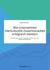 Wie Unternehmen interkulturelle Zusammenarbeit erfolgreich meistern. Empfehlungen für die Integration von Menschen mit Migrationshintergrund