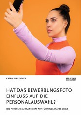 Hat das Bewerbungsfoto Einfluss auf die Personalauswahl? Wie physische Attraktivität auf Führungskräfte wirkt