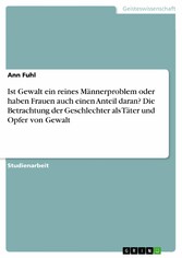 Ist Gewalt ein reines Männerproblem oder haben Frauen auch einen Anteil daran? Die Betrachtung der Geschlechter als Täter und Opfer von Gewalt