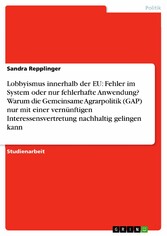 Lobbyismus innerhalb der EU: Fehler im System oder nur fehlerhafte Anwendung? Warum die Gemeinsame Agrarpolitik (GAP) nur mit einer vernünftigen Interessensvertretung nachhaltig gelingen kann