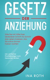 Gesetz der Anziehung: Wie Sie mit Hilfe Ihrer Gedanken Schritt für Schritt das Leben kreieren, das Sie schon immer haben wollten - inkl. einfacher Praxisübungen zum Gedanken lenken