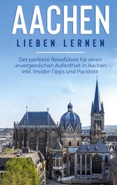 Aachen lieben lernen: Der perfekte Reiseführer für einen unvergesslichen Aufenthalt in Aachen inkl. Insider-Tipps und Packliste