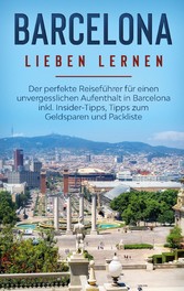 Barcelona lieben lernen: Der perfekte Reiseführer für einen unvergesslichen Aufenthalt in Barcelona inkl. Insider-Tipps, Tipps zum Geldsparen und Packliste