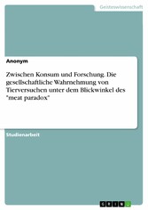 Zwischen Konsum und Forschung. Die gesellschaftliche Wahrnehmung von Tierversuchen unter dem Blickwinkel des 'meat paradox'