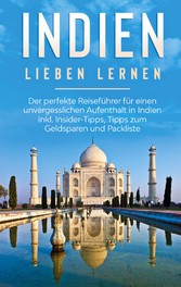 Indien lieben lernen: Der perfekte Reiseführer für einen unvergesslichen Aufenthalt in Indien inkl. Insider-Tipps, Tipps zum Geldsparen und Packliste