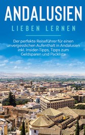 Andalusien lieben lernen: Der perfekte Reiseführer für einen unvergesslichen Aufenthalt in Andalusien inkl. Insider-Tipps, Tipps zum Geldsparen und Packliste