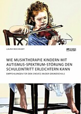 Wie Musiktherapie Kindern mit Autismus-Spektrum-Störung den Schuleintritt erleichtern kann. Empfehlungen für den Einsatz an der Grundschule