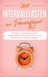 Mit Intervallfasten zur Traumfigur: Wie Sie mit intermittierendem Fasten effektiv Fett verbrennen und Ihr Wohlbefinden deutlich steigern - inkl. 16:8 Ernährungsplan zum Abnehmen