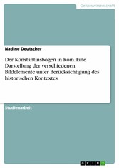 Der Konstantinsbogen in Rom. Eine Darstellung der verschiedenen Bildelemente unter Berücksichtigung des historischen  Kontextes