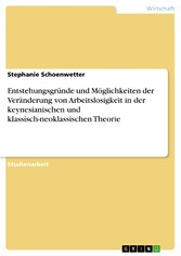 Entstehungsgründe und Möglichkeiten der Veränderung von Arbeitslosigkeit in der keynesianischen und klassisch-neoklassischen Theorie