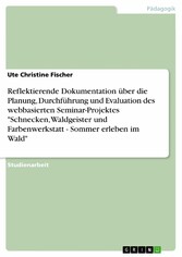 Reflektierende Dokumentation über die Planung, Durchführung und Evaluation des webbasierten Seminar-Projektes 'Schnecken, Waldgeister und Farbenwerkstatt - Sommer erleben im Wald'